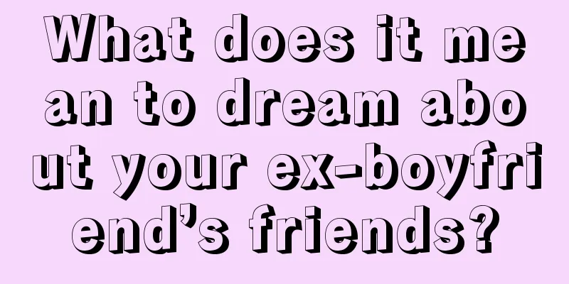 What does it mean to dream about your ex-boyfriend’s friends?