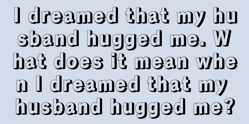 I dreamed that my husband hugged me. What does it mean when I dreamed that my husband hugged me?