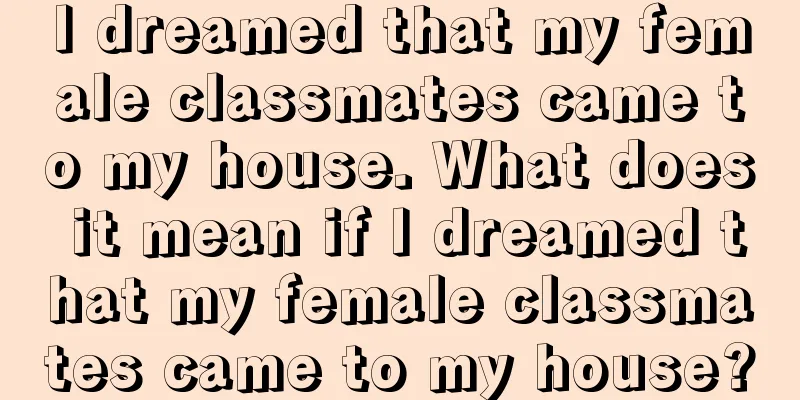 I dreamed that my female classmates came to my house. What does it mean if I dreamed that my female classmates came to my house?