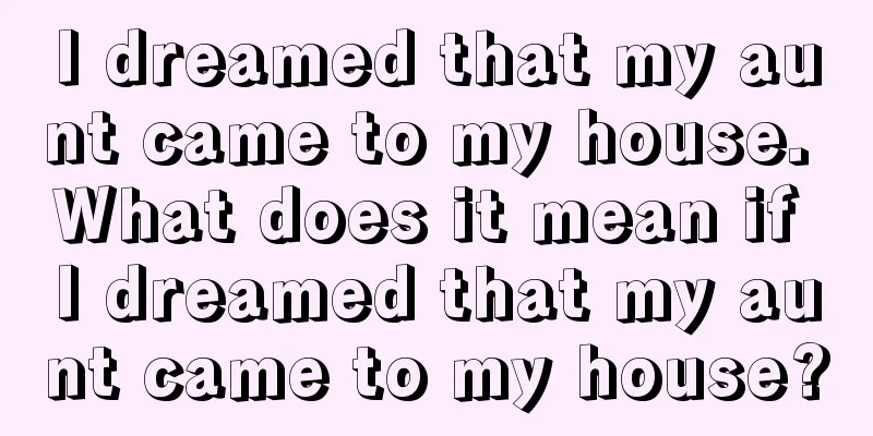 I dreamed that my aunt came to my house. What does it mean if I dreamed that my aunt came to my house?