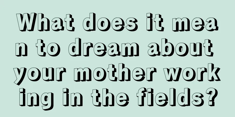 What does it mean to dream about your mother working in the fields?