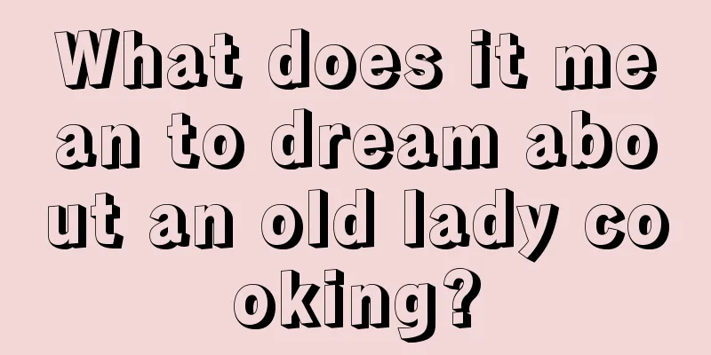 What does it mean to dream about an old lady cooking?