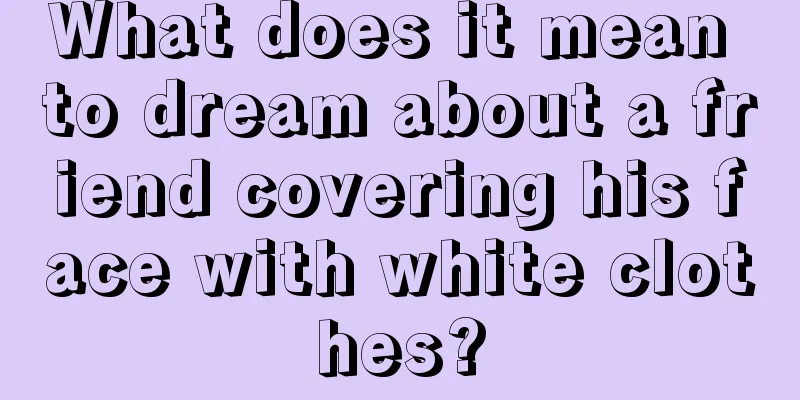 What does it mean to dream about a friend covering his face with white clothes?