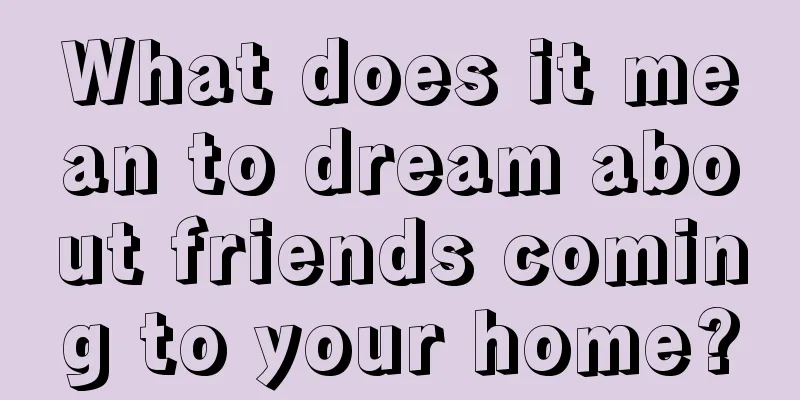 What does it mean to dream about friends coming to your home?