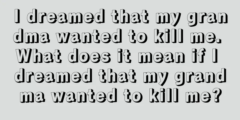 I dreamed that my grandma wanted to kill me. What does it mean if I dreamed that my grandma wanted to kill me?