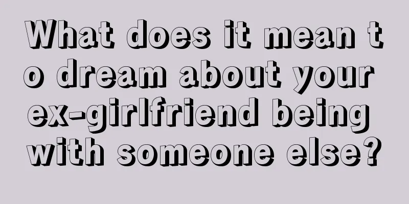 What does it mean to dream about your ex-girlfriend being with someone else?