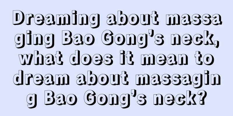 Dreaming about massaging Bao Gong’s neck, what does it mean to dream about massaging Bao Gong’s neck?