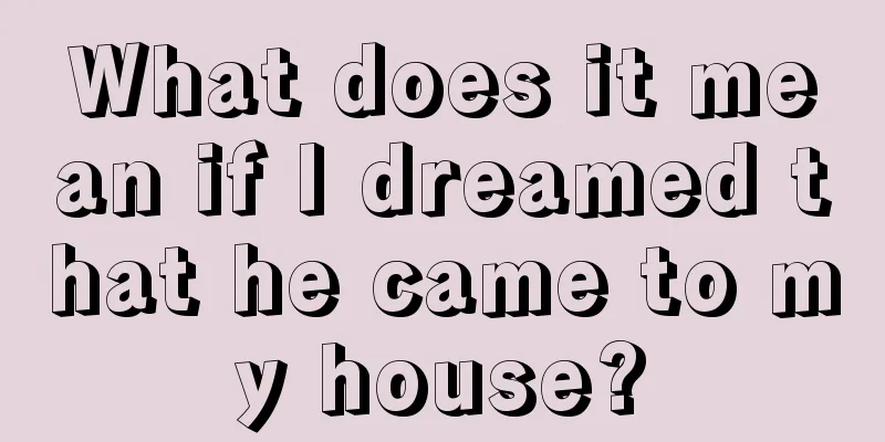 What does it mean if I dreamed that he came to my house?