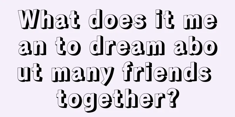 What does it mean to dream about many friends together?