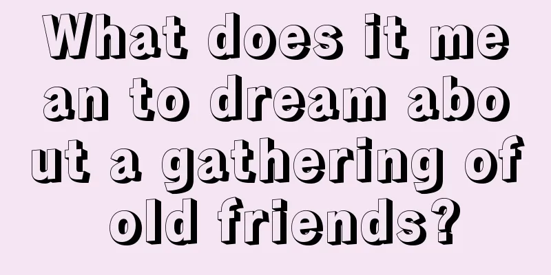 What does it mean to dream about a gathering of old friends?