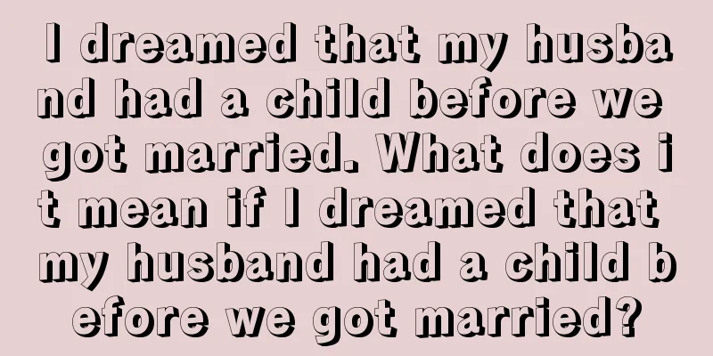 I dreamed that my husband had a child before we got married. What does it mean if I dreamed that my husband had a child before we got married?