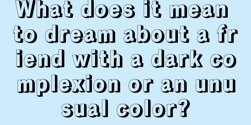 What does it mean to dream about a friend with a dark complexion or an unusual color?