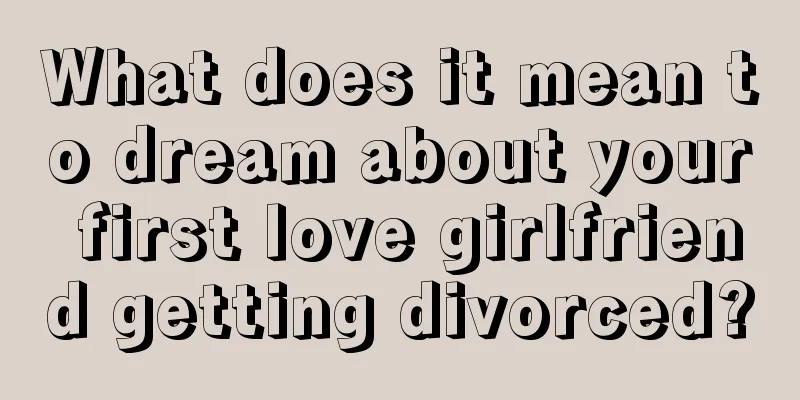 What does it mean to dream about your first love girlfriend getting divorced?