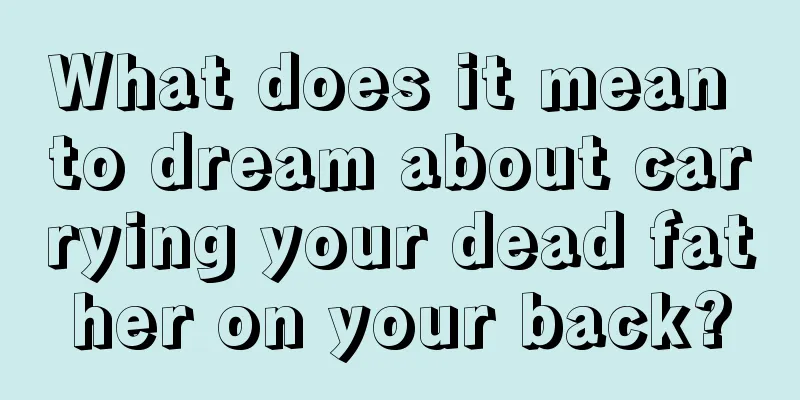 What does it mean to dream about carrying your dead father on your back?