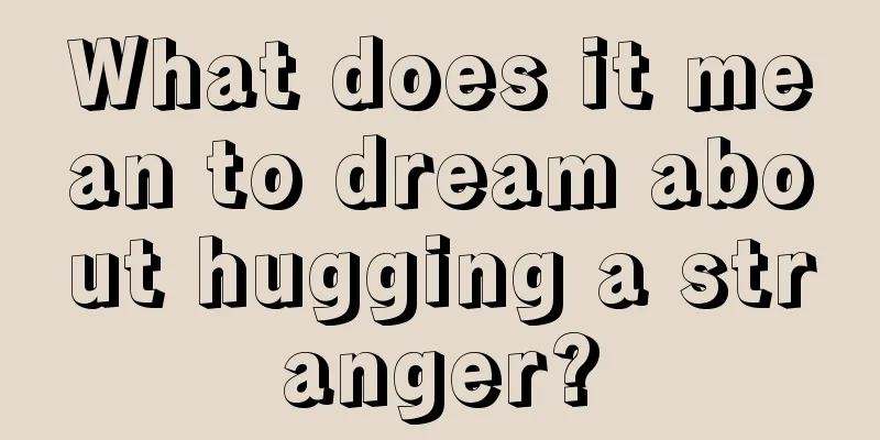 What does it mean to dream about hugging a stranger?