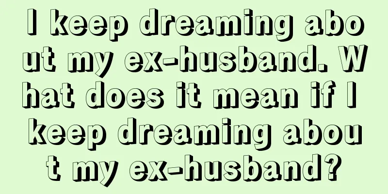 I keep dreaming about my ex-husband. What does it mean if I keep dreaming about my ex-husband?