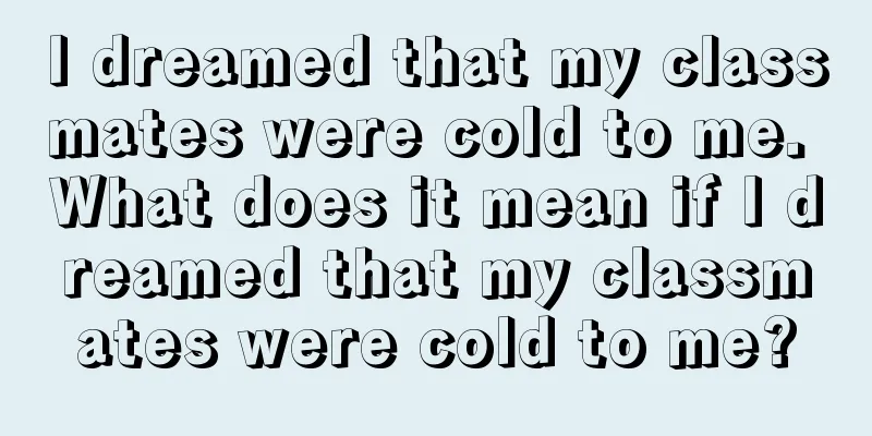 I dreamed that my classmates were cold to me. What does it mean if I dreamed that my classmates were cold to me?