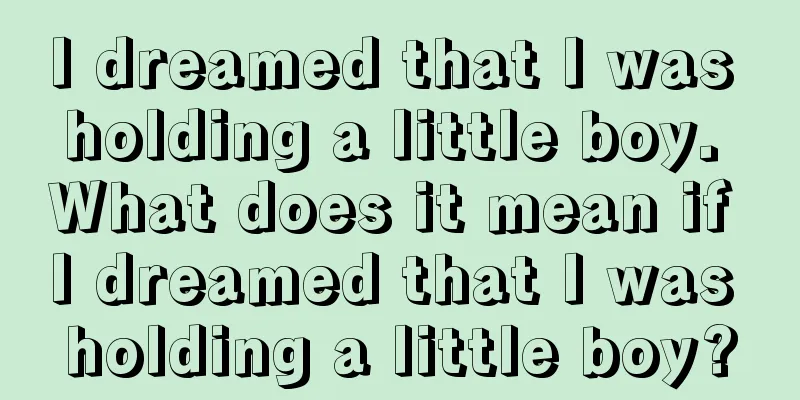 I dreamed that I was holding a little boy. What does it mean if I dreamed that I was holding a little boy?