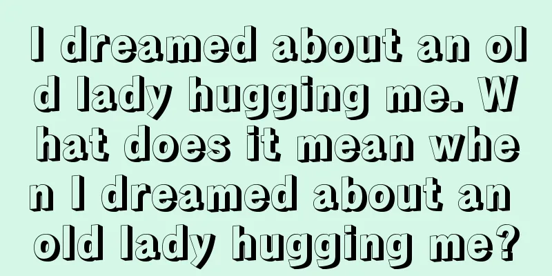 I dreamed about an old lady hugging me. What does it mean when I dreamed about an old lady hugging me?