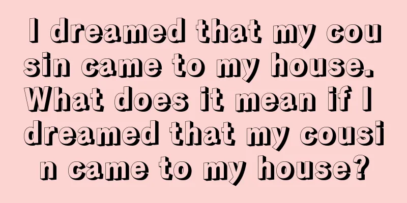 I dreamed that my cousin came to my house. What does it mean if I dreamed that my cousin came to my house?