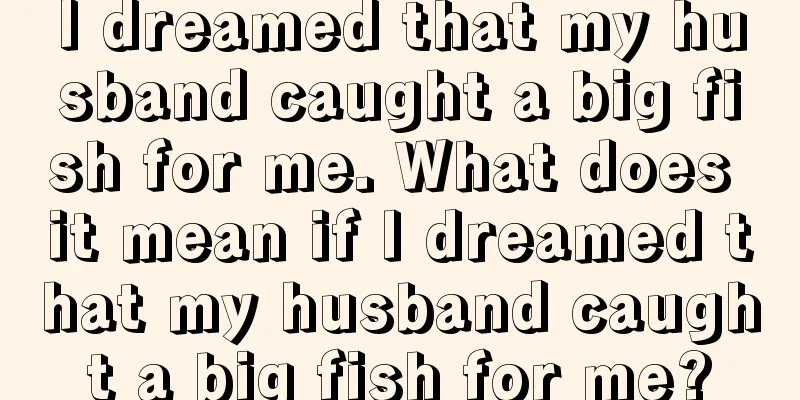 I dreamed that my husband caught a big fish for me. What does it mean if I dreamed that my husband caught a big fish for me?