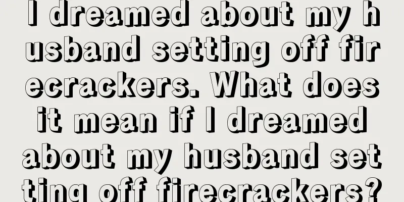 I dreamed about my husband setting off firecrackers. What does it mean if I dreamed about my husband setting off firecrackers?