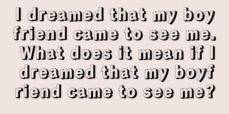 I dreamed that my boyfriend came to see me. What does it mean if I dreamed that my boyfriend came to see me?