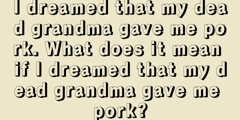 I dreamed that my dead grandma gave me pork. What does it mean if I dreamed that my dead grandma gave me pork?