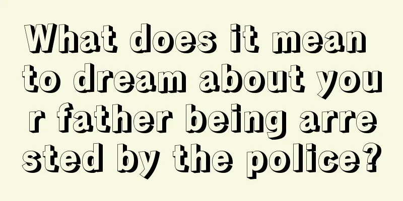 What does it mean to dream about your father being arrested by the police?