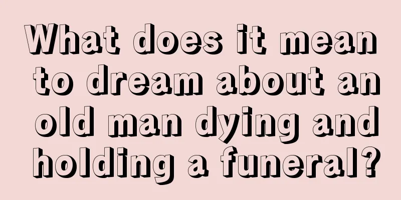 What does it mean to dream about an old man dying and holding a funeral?