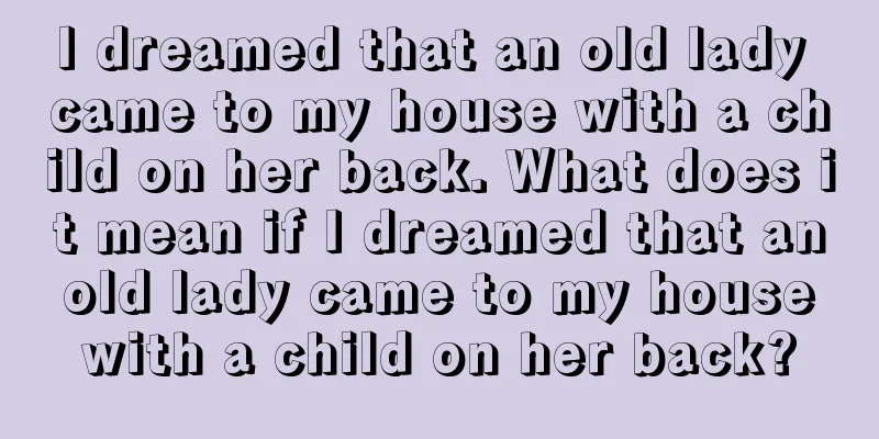 I dreamed that an old lady came to my house with a child on her back. What does it mean if I dreamed that an old lady came to my house with a child on her back?