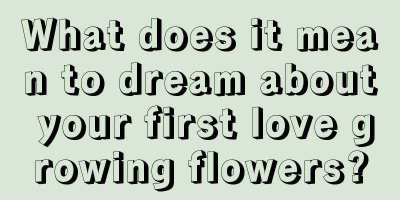 What does it mean to dream about your first love growing flowers?