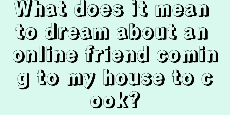 What does it mean to dream about an online friend coming to my house to cook?