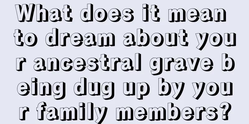 What does it mean to dream about your ancestral grave being dug up by your family members?