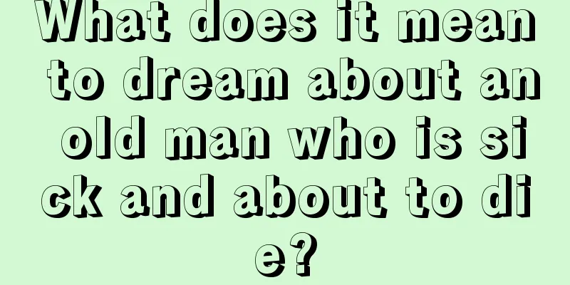 What does it mean to dream about an old man who is sick and about to die?