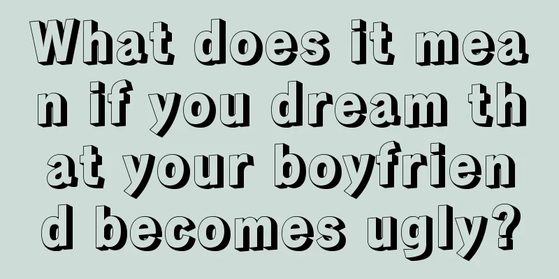 What does it mean if you dream that your boyfriend becomes ugly?