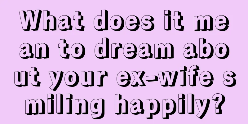 What does it mean to dream about your ex-wife smiling happily?