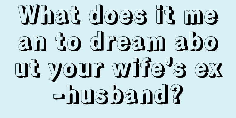 What does it mean to dream about your wife’s ex-husband?