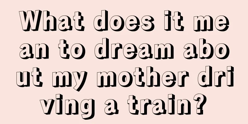 What does it mean to dream about my mother driving a train?