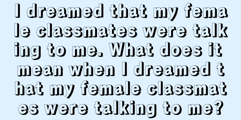 I dreamed that my female classmates were talking to me. What does it mean when I dreamed that my female classmates were talking to me?