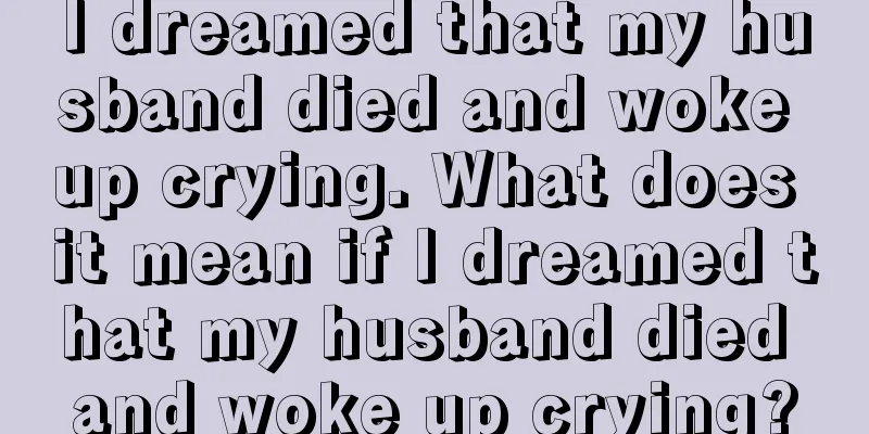 I dreamed that my husband died and woke up crying. What does it mean if I dreamed that my husband died and woke up crying?