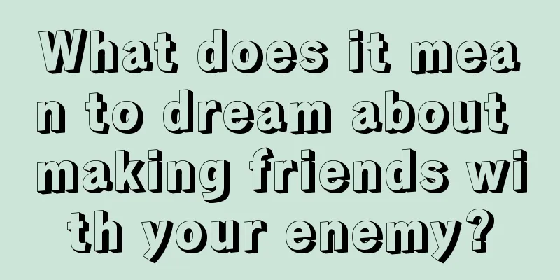 What does it mean to dream about making friends with your enemy?