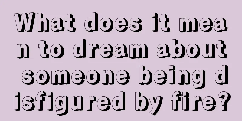 What does it mean to dream about someone being disfigured by fire?