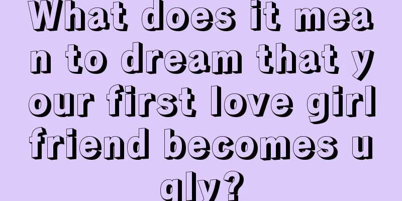 What does it mean to dream that your first love girlfriend becomes ugly?