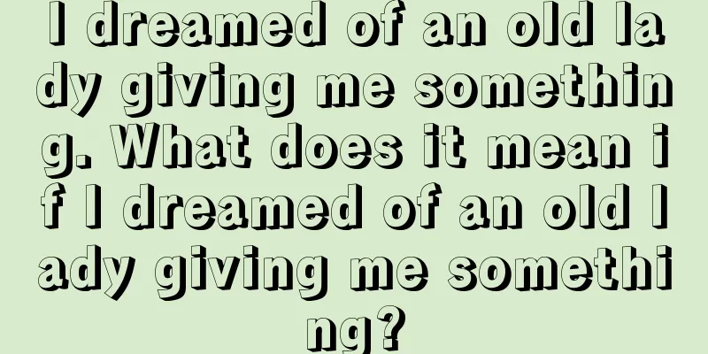 I dreamed of an old lady giving me something. What does it mean if I dreamed of an old lady giving me something?