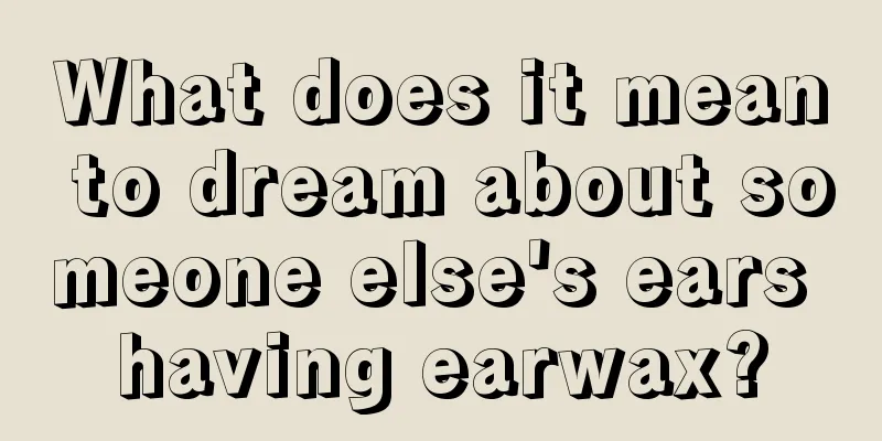 What does it mean to dream about someone else's ears having earwax?