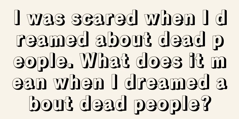 I was scared when I dreamed about dead people. What does it mean when I dreamed about dead people?