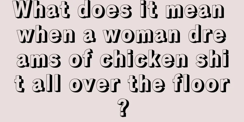 What does it mean when a woman dreams of chicken shit all over the floor?