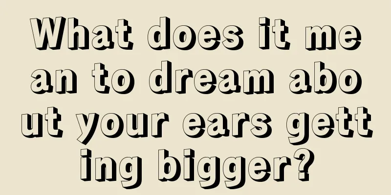 What does it mean to dream about your ears getting bigger?