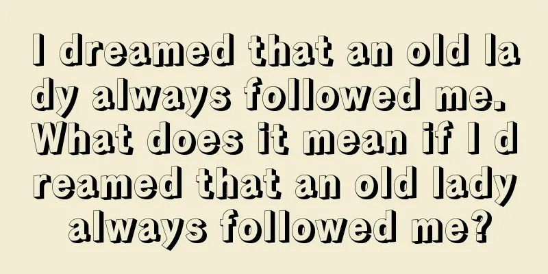 I dreamed that an old lady always followed me. What does it mean if I dreamed that an old lady always followed me?